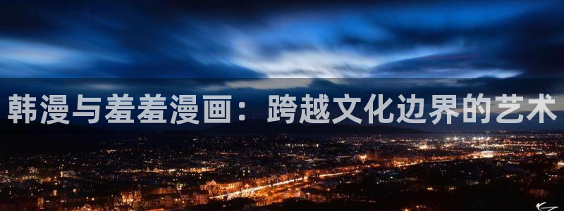 拷贝漫画 copymanager.ory网站：韩漫与羞羞漫画：跨越文化边界的艺术