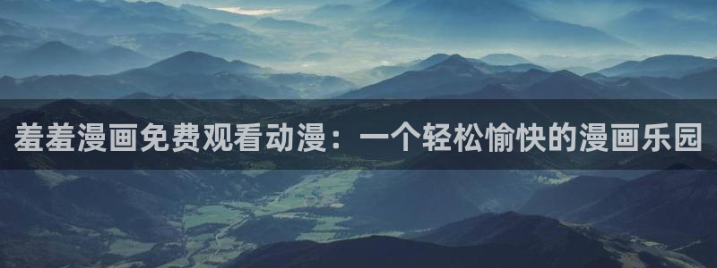 动漫之家官网网址：羞羞漫画免费观看动漫：一个轻松愉快的漫画乐园
