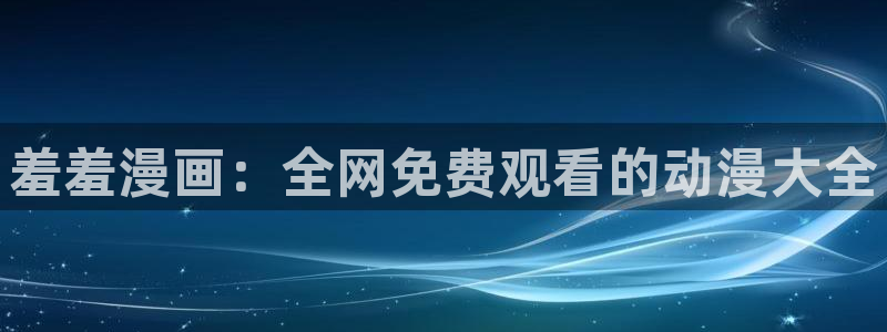 动漫之家下载网：羞羞漫画：全网免费观看的动漫大全