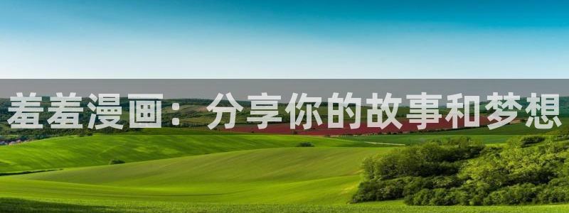 动漫之家网官网入口：羞羞漫画：分享你的故事和梦想